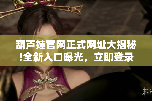 葫蘆娃官網(wǎng)正式網(wǎng)址大揭秘!全新入口曝光，立即登錄暢游樂園