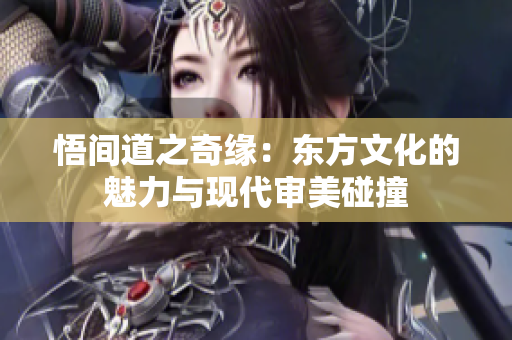 悟間道之奇緣：東方文化的魅力與現(xiàn)代審美碰撞