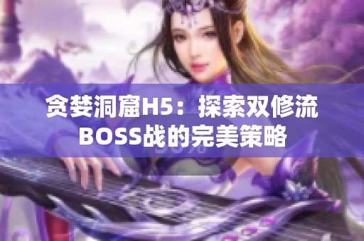 貪婪洞窟H5：探索雙修流BOSS戰(zhàn)的完美策略