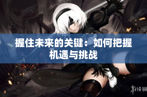 握住未來的關(guān)鍵：如何把握機遇與挑戰(zhàn)