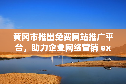 黃岡市推出免費網(wǎng)站推廣平臺，助力企業(yè)網(wǎng)絡(luò)營銷 expansion 