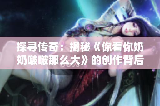 探尋傳奇：揭秘《你看你奶奶啵啵那么大》的創(chuàng)作背后