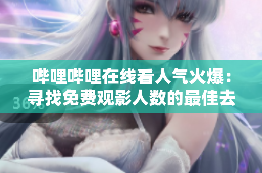 嗶哩嗶哩在線看人氣火爆：尋找免費觀影人數(shù)的最佳去處
