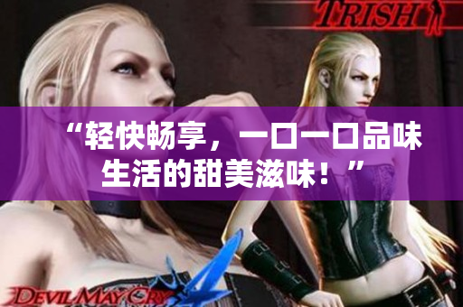 “輕快暢享，一口一口品味生活的甜美滋味！”