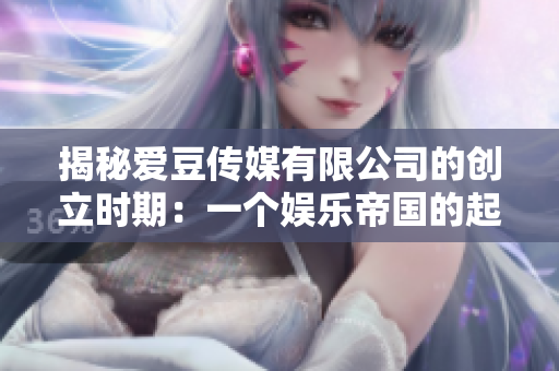 揭秘愛豆傳媒有限公司的創(chuàng)立時期：一個娛樂帝國的起源
