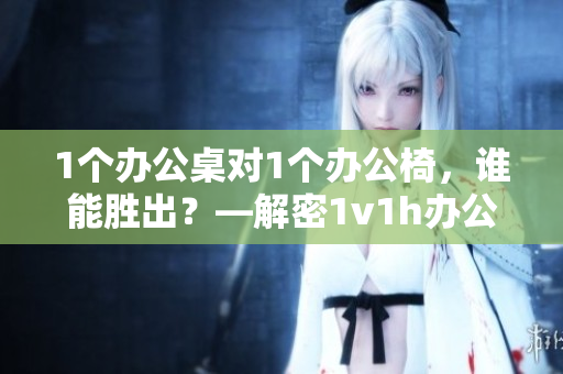1個辦公桌對1個辦公椅，誰能勝出？—解密1v1h辦公室家具的對決
