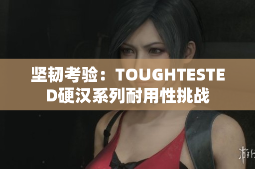 堅韌考驗：TOUGHTESTED硬漢系列耐用性挑戰(zhàn)