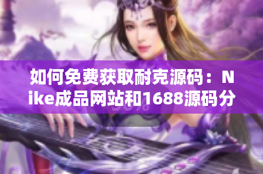 如何免費(fèi)獲取耐克源碼：Nike成品網(wǎng)站和1688源碼分享詳解