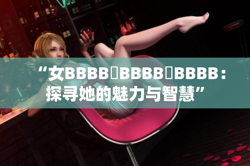 “女BBBB槡BBBB槡BBBB：探尋她的魅力與智慧”