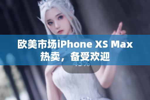 歐美市場(chǎng)iPhone XS Max熱賣，備受歡迎