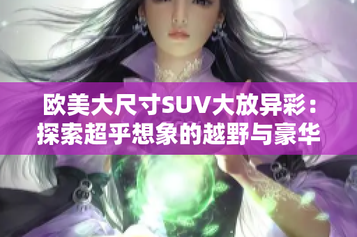 歐美大尺寸SUV大放異彩：探索超乎想象的越野與豪華體驗