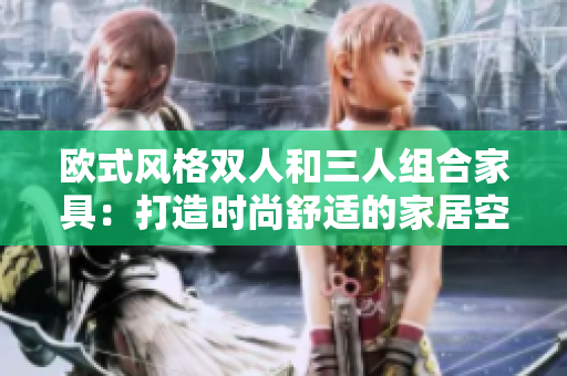 歐式風(fēng)格雙人和三人組合家具：打造時(shí)尚舒適的家居空間