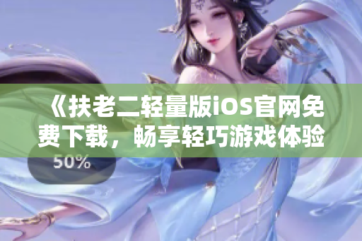 《扶老二輕量版iOS官網(wǎng)免費下載，暢享輕巧游戲體驗》