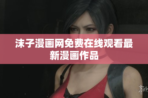 沫子漫畫網(wǎng)免費(fèi)在線觀看最新漫畫作品