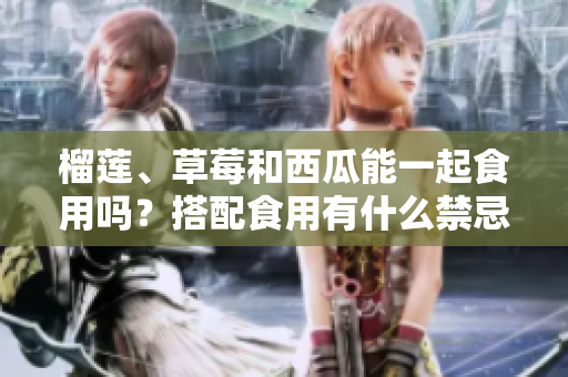 榴蓮、草莓和西瓜能一起食用嗎？搭配食用有什么禁忌嗎？