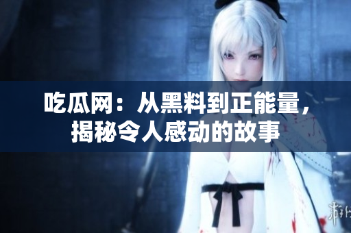 吃瓜網(wǎng)：從黑料到正能量，揭秘令人感動的故事