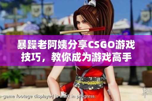 暴躁老阿姨分享CSGO游戲技巧，教你成為游戲高手