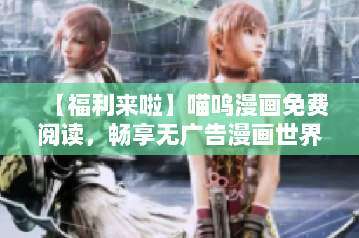 【福利來啦】喵嗚漫畫免費閱讀，暢享無廣告漫畫世界