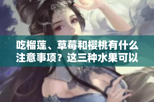 吃榴蓮、草莓和櫻桃有什么注意事項(xiàng)？這三種水果可以一起食用嗎？