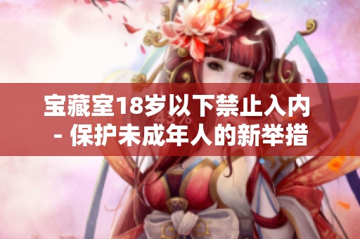 寶藏室18歲以下禁止入內(nèi) - 保護(hù)未成年人的新舉措