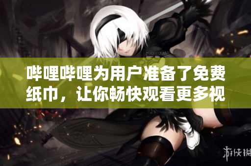 嗶哩嗶哩為用戶準(zhǔn)備了免費(fèi)紙巾，讓你暢快觀看更多視頻