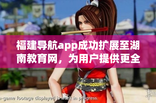 福建導(dǎo)航app成功擴(kuò)展至湖南教育網(wǎng)，為用戶提供更全面的服務(wù)
