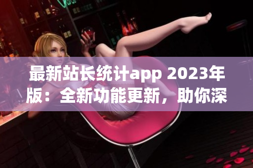 最新站長統(tǒng)計app 2023年版：全新功能更新，助你深度分析網(wǎng)站數(shù)據(jù)