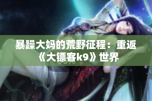 暴躁大媽的荒野征程：重返《大鏢客k9》世界