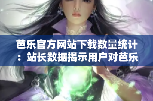 芭樂官方網站下載數量統(tǒng)計：站長數據揭示用戶對芭樂官網下載需求激增