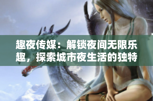 趣夜傳媒：解鎖夜間無限樂趣，探索城市夜生活的獨特魅力