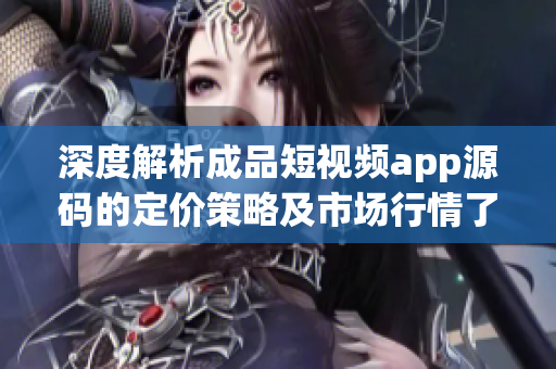 深度解析成品短視頻app源碼的定價策略及市場行情了解定價因素與趨勢