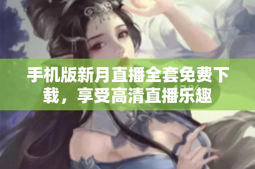 手機(jī)版新月直播全套免費(fèi)下載，享受高清直播樂趣