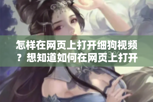 怎樣在網(wǎng)頁上打開細狗視頻？想知道如何在網(wǎng)頁上打開細狗視頻？使用網(wǎng)頁版鏈接進行觀看。