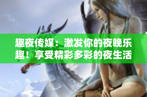 趣夜傳媒：激發(fā)你的夜晚樂趣！享受精彩多彩的夜生活報道