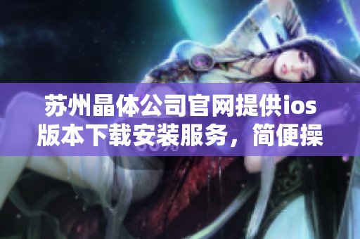 蘇州晶體公司官網(wǎng)提供ios版本下載安裝服務，簡便操作輕松暢享。