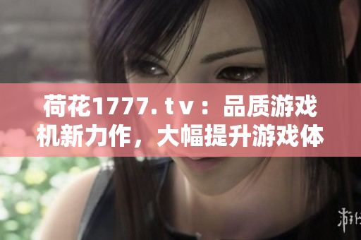 荷花1777. tⅴ：品質(zhì)游戲機新力作，大幅提升游戲體驗