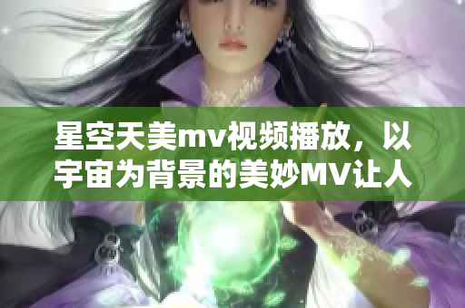 星空天美m(xù)v視頻播放，以宇宙為背景的美妙MV讓人陶醉