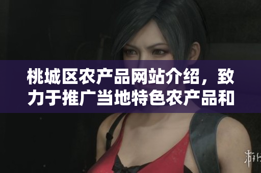 桃城區(qū)農(nóng)產(chǎn)品網(wǎng)站介紹，致力于推廣當(dāng)?shù)靥厣r(nóng)產(chǎn)品和農(nóng)業(yè)發(fā)展