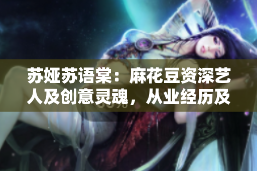 蘇婭蘇語棠：麻花豆資深藝人及創(chuàng)意靈魂，從業(yè)經(jīng)歷及作品一覽