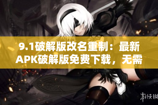 9.1破解版改名重制：最新APK破解版免費(fèi)下載，無(wú)需注冊(cè)！