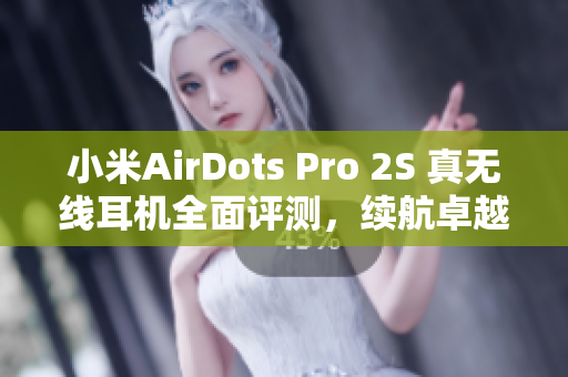 小米AirDots Pro 2S 真無(wú)線耳機(jī)全面評(píng)測(cè)，續(xù)航卓越音質(zhì)出眾盡享純音樂(lè)體驗(yàn)