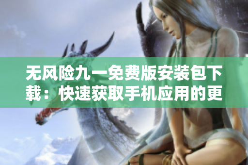 無(wú)風(fēng)險(xiǎn)九一免費(fèi)版安裝包下載：快速獲取手機(jī)應(yīng)用的更新版本