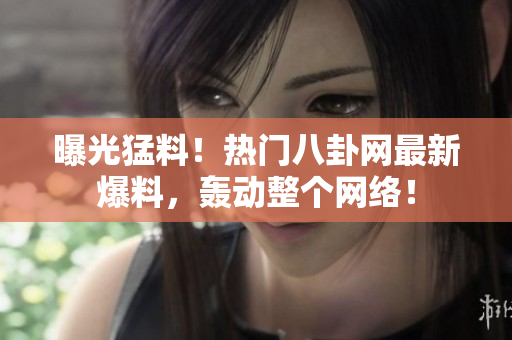 曝光猛料！熱門八卦網(wǎng)最新爆料，轟動整個網(wǎng)絡(luò)！