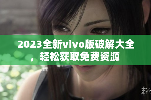 2023全新vivo版破解大全，輕松獲取免費(fèi)資源 