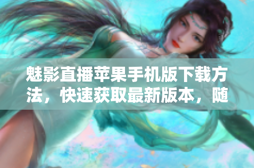 魅影直播蘋果手機(jī)版下載方法，快速獲取最新版本，隨時(shí)暢享精彩直播內(nèi)容