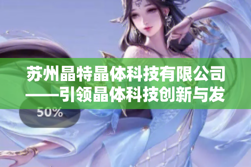蘇州晶特晶體科技有限公司——引領(lǐng)晶體科技創(chuàng)新與發(fā)展