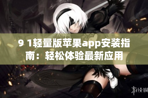 9 1輕量版蘋果app安裝指南：輕松體驗(yàn)最新應(yīng)用