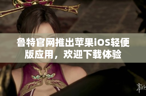魯特官網(wǎng)推出蘋果iOS輕便版應(yīng)用，歡迎下載體驗(yàn)