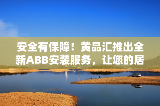 安全有保障！黃品匯推出全新ABB安裝服務(wù)，讓您的居家生活更加便捷舒適