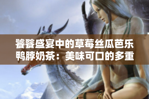 饕餮盛宴中的草莓絲瓜芭樂(lè)鴨脖奶茶：美味可口的多重體驗(yàn)